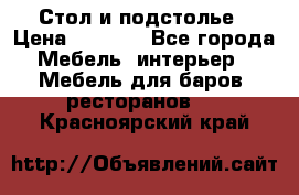 Стол и подстолье › Цена ­ 6 000 - Все города Мебель, интерьер » Мебель для баров, ресторанов   . Красноярский край